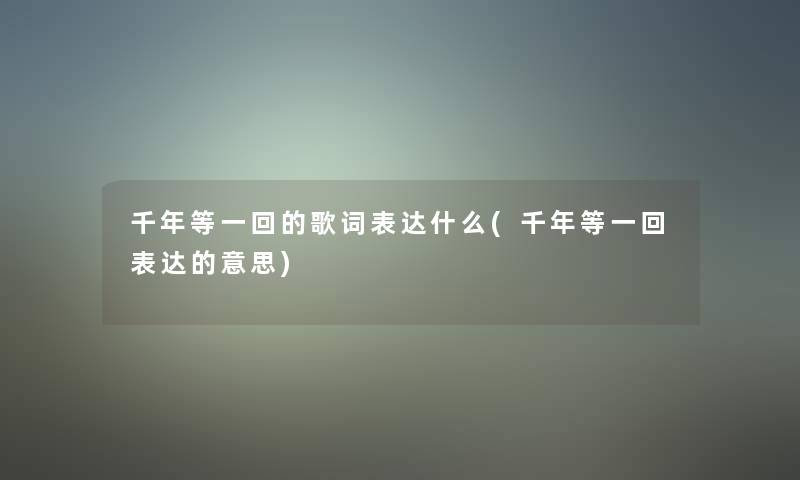 千年等一回的歌词表达什么(千年等一回表达的意思)