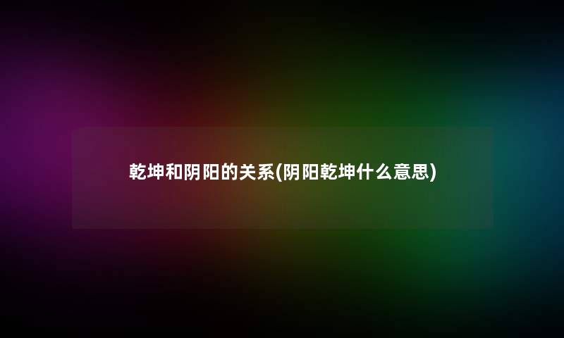 乾坤和阴阳的关系(阴阳乾坤什么意思)