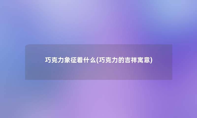 巧克力象征着什么(巧克力的吉祥寓意)