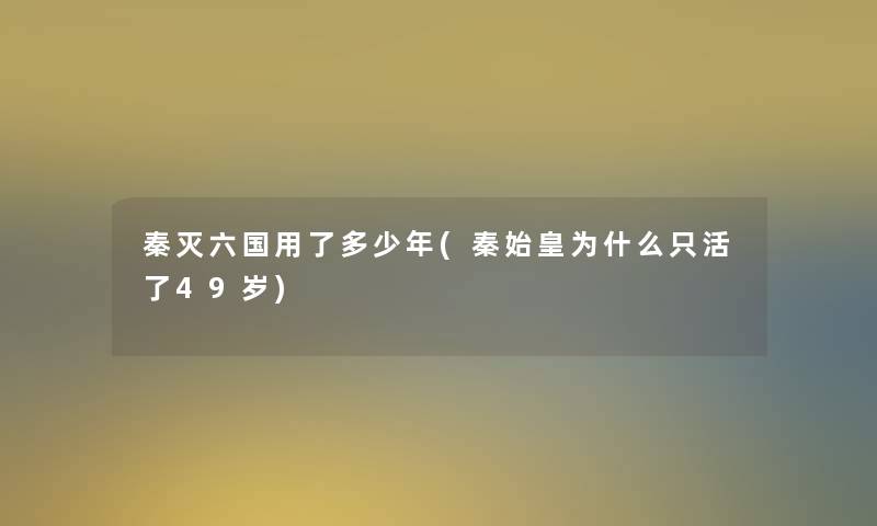 秦灭六国用了多少年(秦始皇为什么只活了49岁)