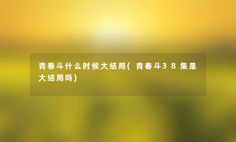 青春斗什么时候大结局(青春斗38集是大结局吗)