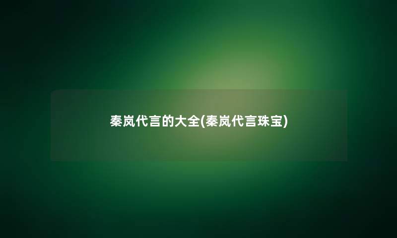 秦岚代言的大全(秦岚代言珠宝)