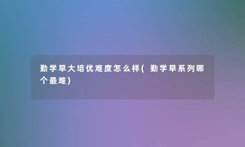 勤学早大培优难度怎么样(勤学早系列哪个难)