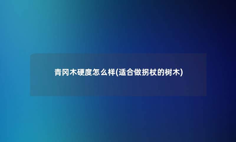 青冈木硬度怎么样(适合做拐杖的树木)