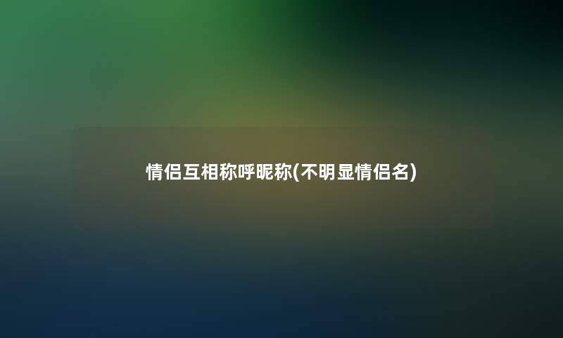 情侣互相称呼昵称(不明显情侣名)