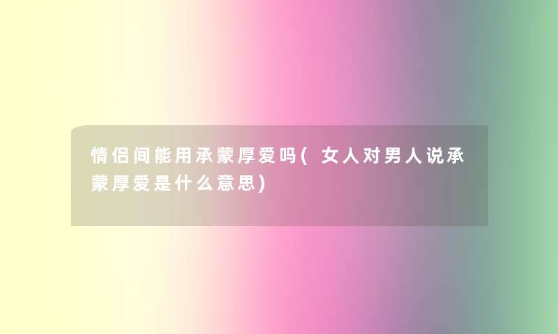 情侣间能用承蒙厚爱吗(女人对男人说承蒙厚爱是什么意思)