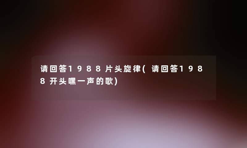 请回答1988片头旋律(请回答1988开头嘿一声的歌)