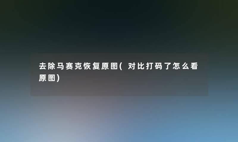 去除马赛克恢复原图(对比打码了怎么看原图)