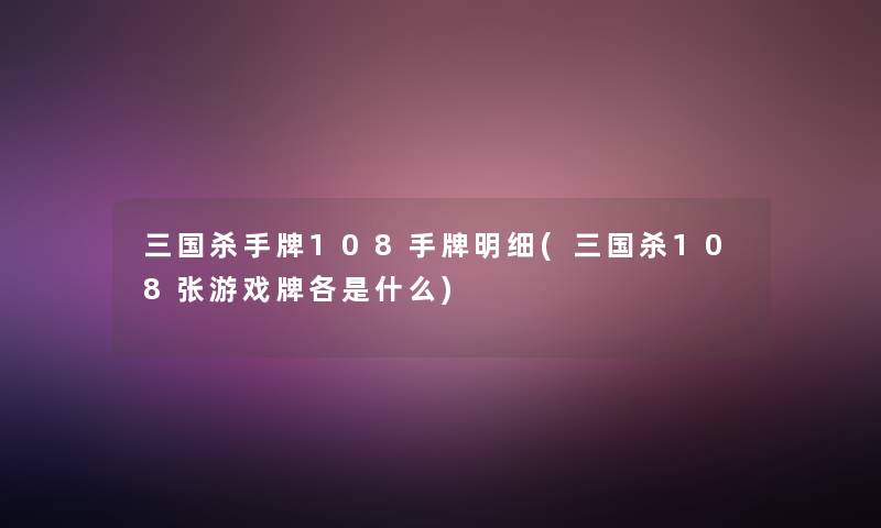 三国杀手牌108手牌明细(三国杀108张游戏牌各是什么)