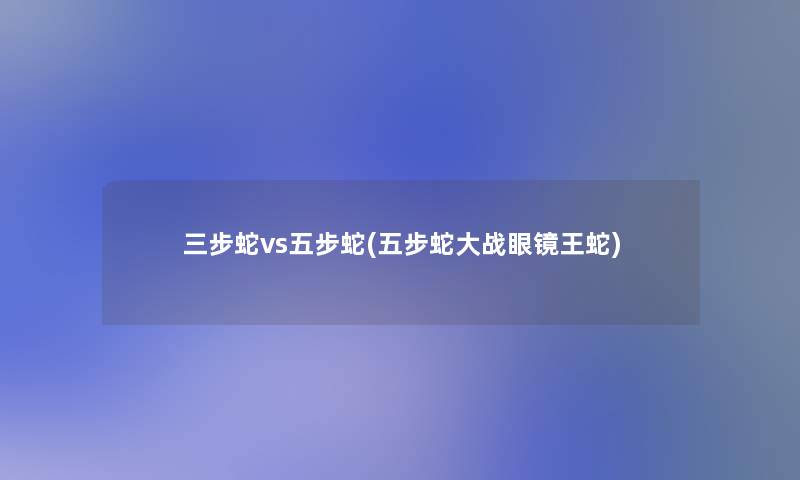 三步蛇vs五步蛇(五步蛇大战眼镜王蛇)