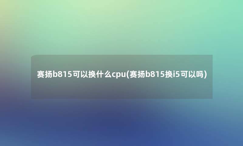 赛扬b815可以换什么cpu(赛扬b815换i5可以吗)