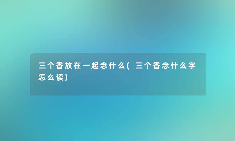 三个香放在一起念什么(三个香念什么字怎么读)