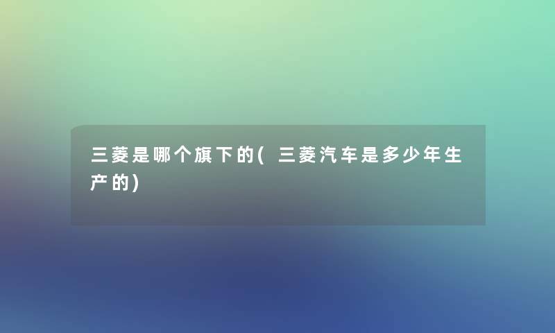 三菱是哪个旗下的(三菱汽车是多少年生产的)