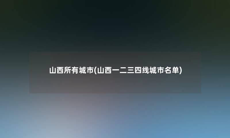 山西所有城市(山西一二三四线城市名单)