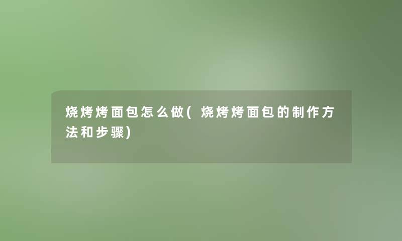 烧烤烤面包怎么做(烧烤烤面包的制作方法和步骤)