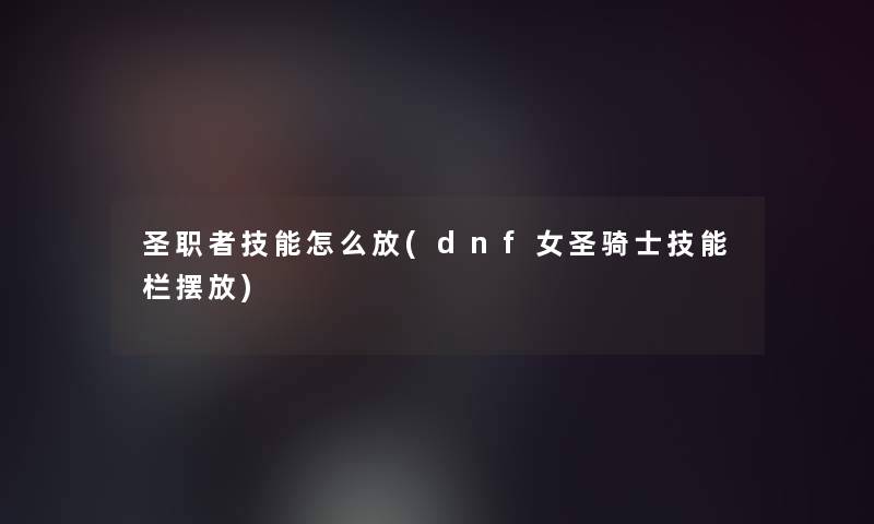 圣职者技能怎么放(dnf女圣骑士技能栏摆放)