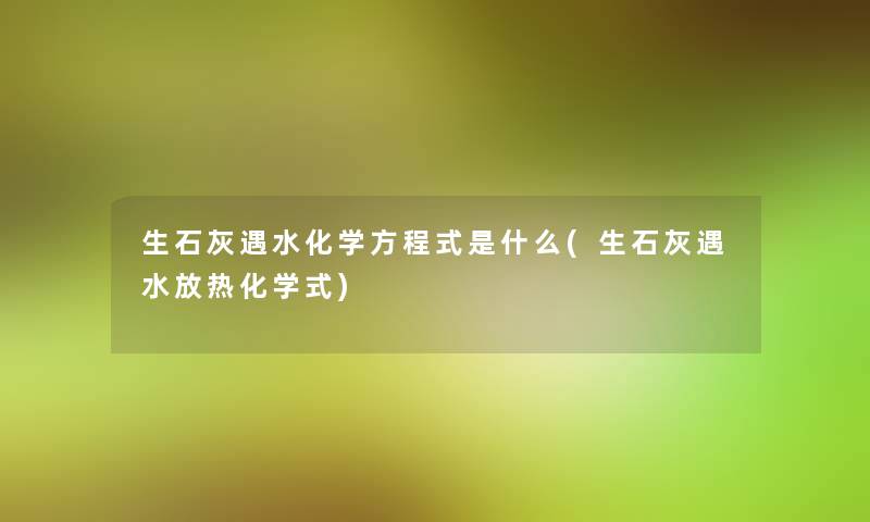 生石灰遇水化学方程式是什么(生石灰遇水放热化学式)