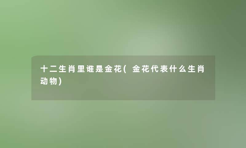 十二生肖里谁是金花(金花代表什么生肖动物)