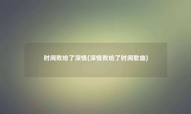 时间败给了深情(深情败给了时间歌曲)