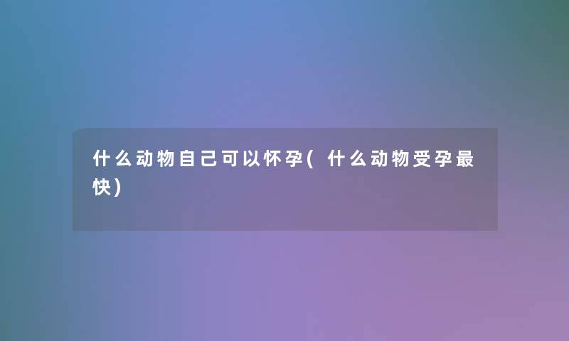 什么动物自己可以怀孕(什么动物受孕快)