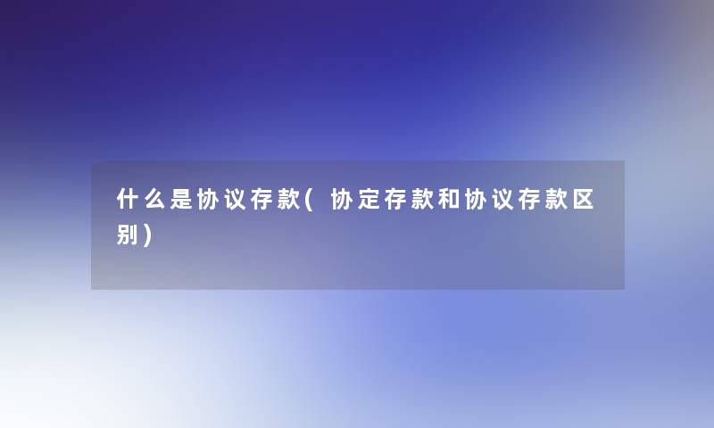 什么是协议存款(协定存款和协议存款区别)