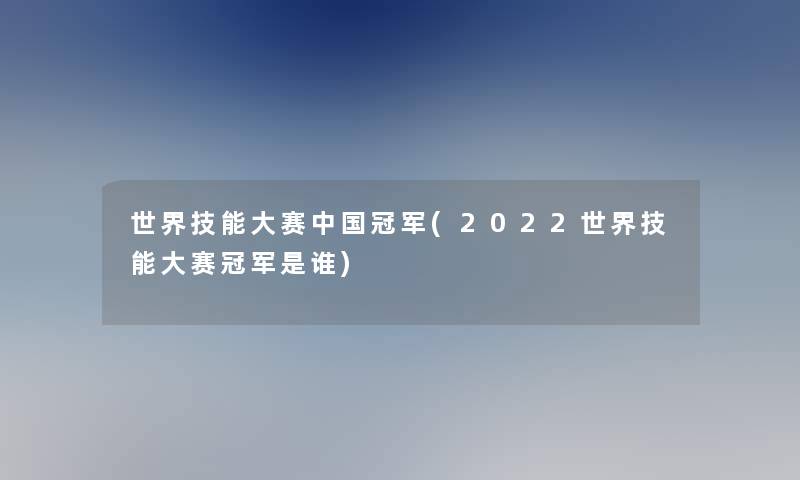 世界技能大赛中国冠军(2022世界技能大赛冠军是谁)