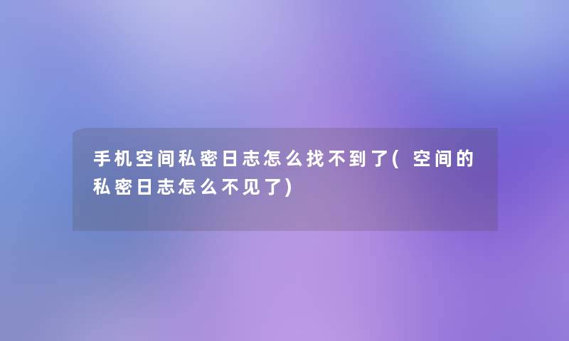 手机空间私密日志怎么找不到了(空间的私密日志怎么不见了)