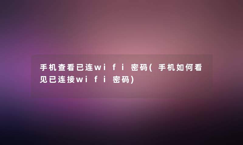 手机查看已连wifi密码(手机如何看见已连接wifi密码)