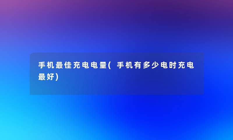 手机理想充电电量(手机有多少电时充电好)