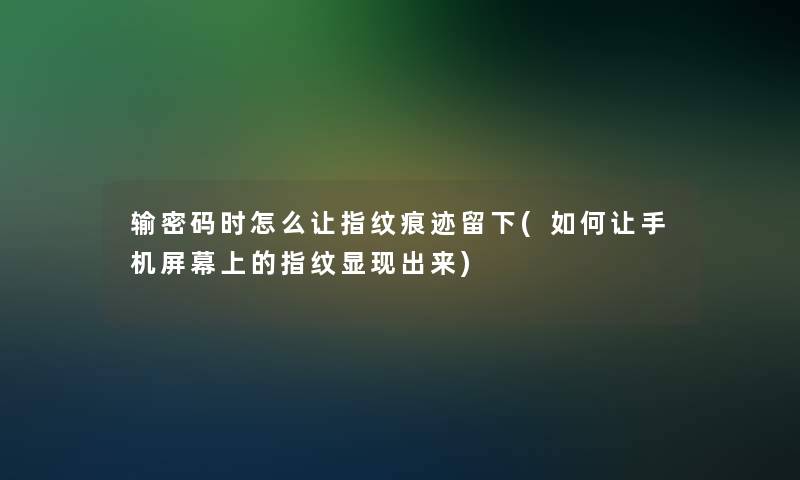 输密码时怎么让指纹痕迹留下(如何让手机屏幕上的指纹显现出来)