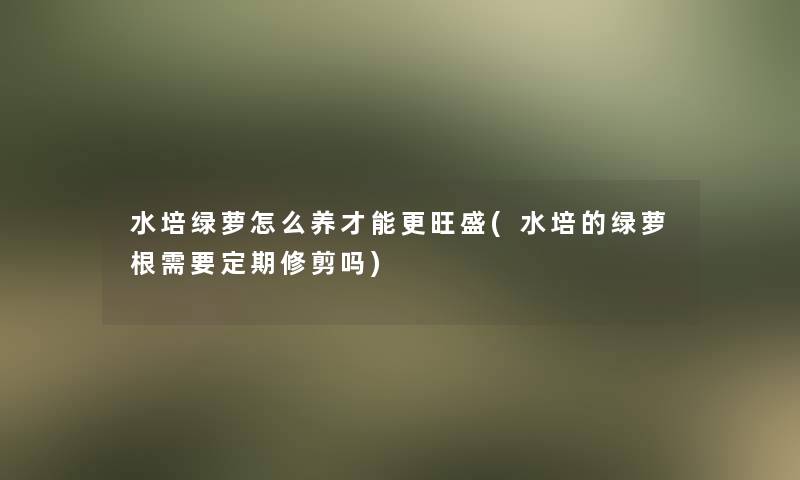 水培绿萝怎么养才能更旺盛(水培的绿萝根需要定期修剪吗)