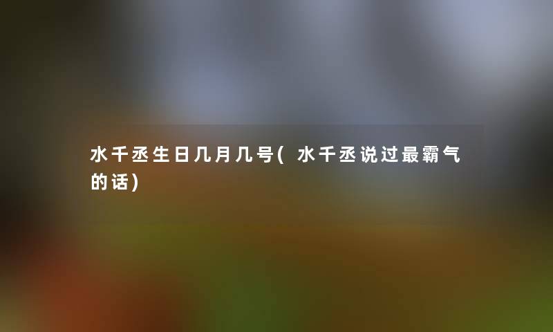 水千丞生日几月几号(水千丞说过霸气的话)