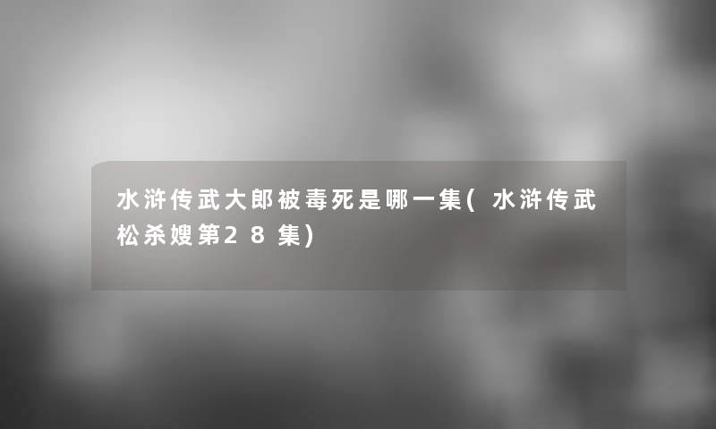 水浒传武大郎被毒死是哪一集(水浒传武松杀嫂第28集)