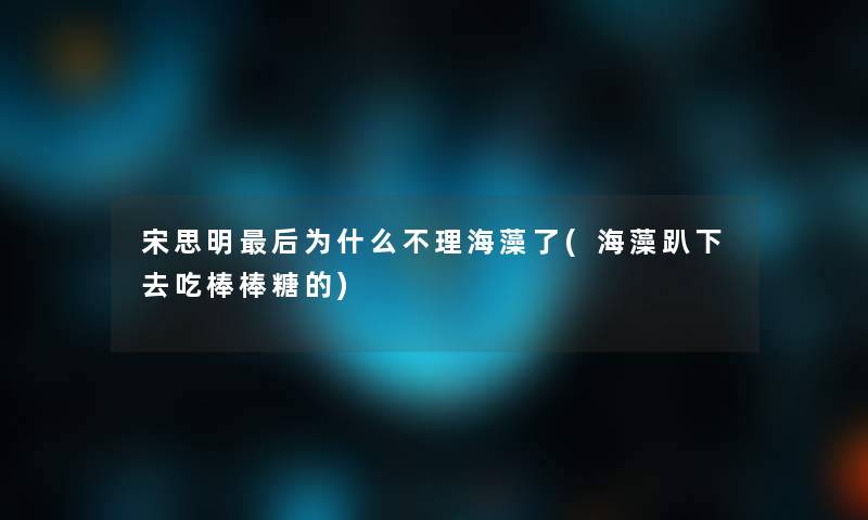 宋思明这里要说为什么不理海藻了(海藻趴下去吃棒棒糖的)