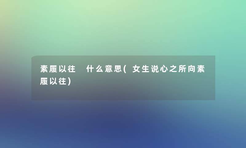 素履以往 什么意思(女生说心之所向素履以往)