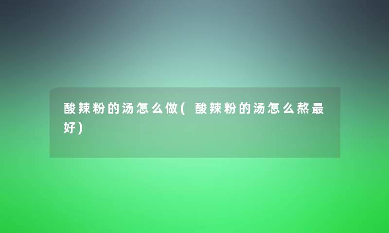 酸辣粉的汤怎么做(酸辣粉的汤怎么熬好)