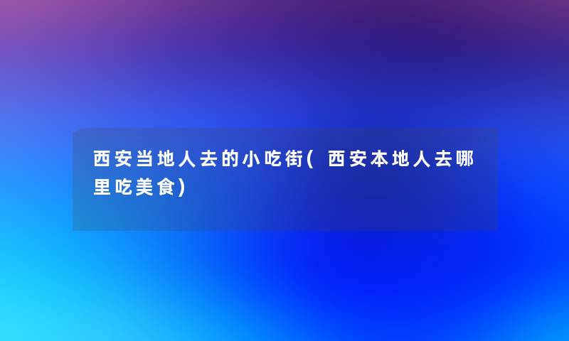 西安当地人去的小吃街(西安本地人去哪里吃美食)