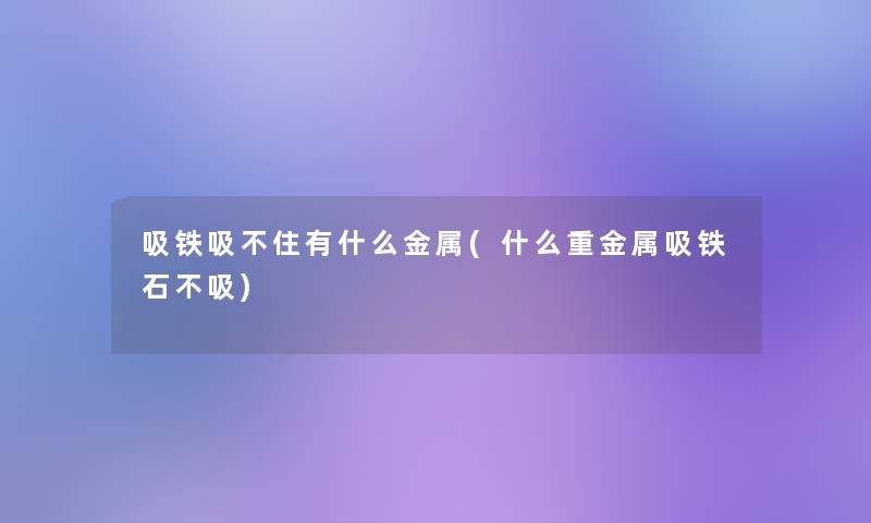 吸铁吸不住有什么金属(什么重金属吸铁石不吸)