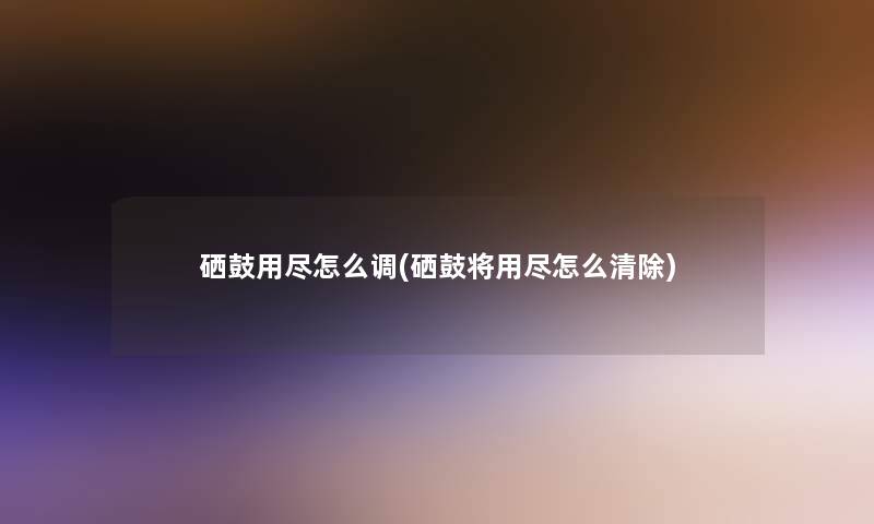 硒鼓用尽怎么调(硒鼓将用尽怎么清除)