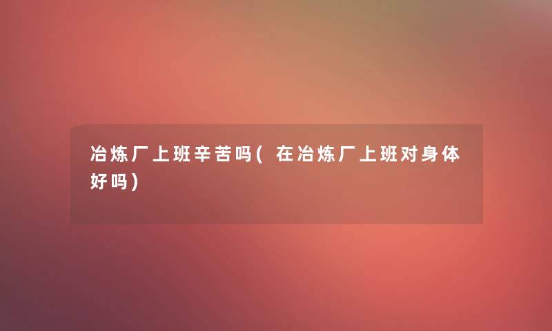 冶炼厂上班辛苦吗(在冶炼厂上班对身体好吗)