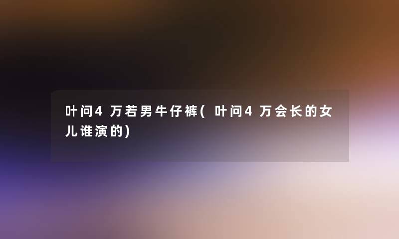 叶问4万若男牛仔裤(叶问4万会长的女儿谁演的)