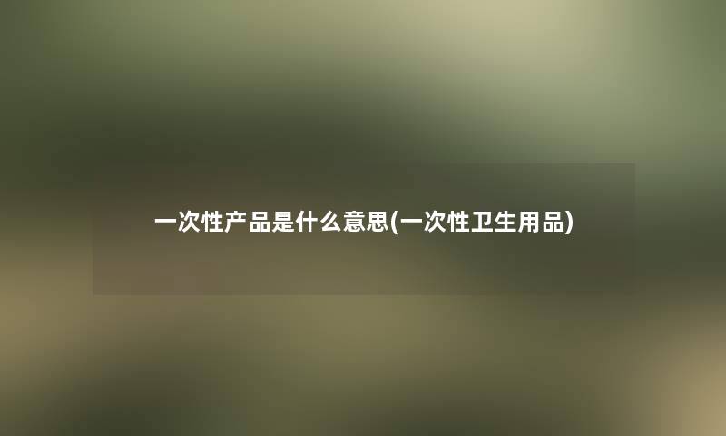 一次性产品是什么意思(一次性卫生用品)