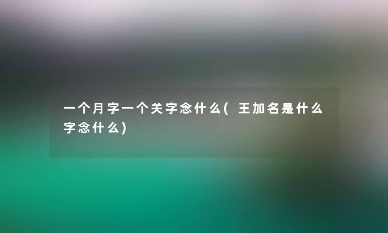 一个月字一个关字念什么(王加名是什么字念什么)